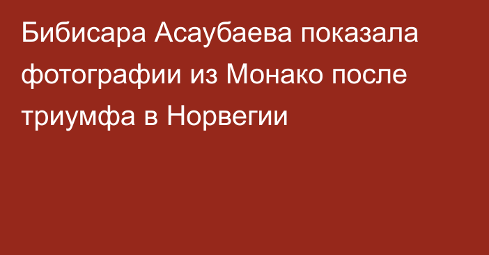 Бибисара Асаубаева показала фотографии из Монако после триумфа в Норвегии