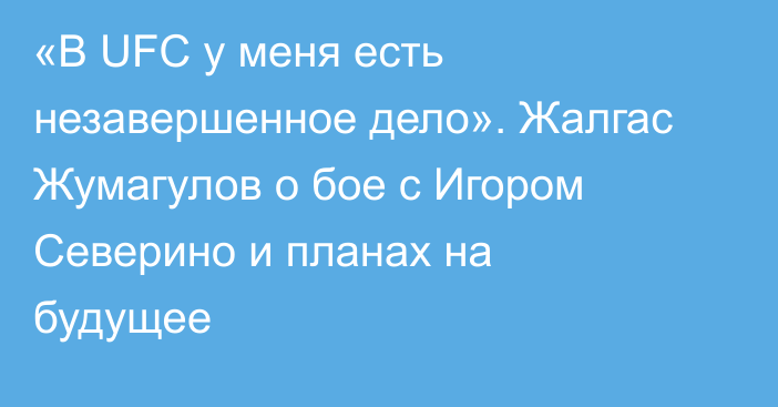 «В UFC у меня есть незавершенное дело». Жалгас Жумагулов о бое с Игором Северино и планах на будущее