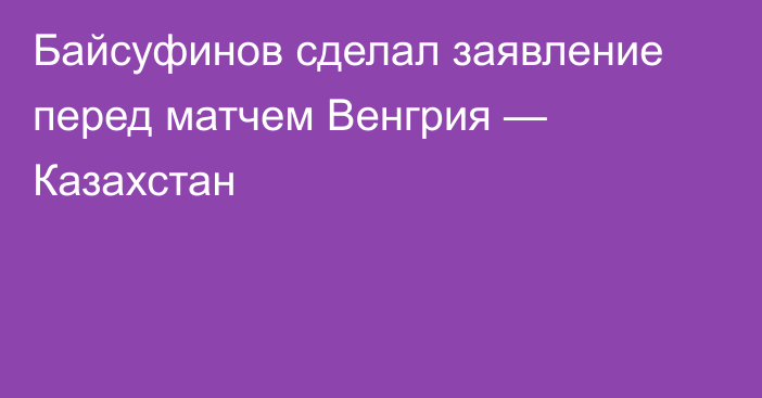 Байсуфинов сделал заявление перед матчем Венгрия — Казахстан