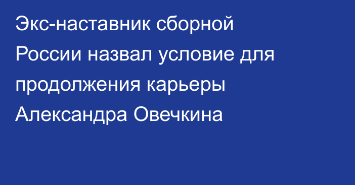 Экс-наставник сборной России назвал условие для продолжения карьеры Александра Овечкина