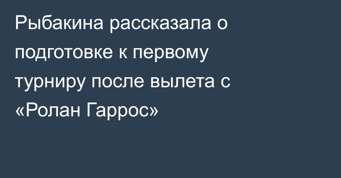 Рыбакина рассказала о подготовке к первому турниру после вылета с «Ролан Гаррос»