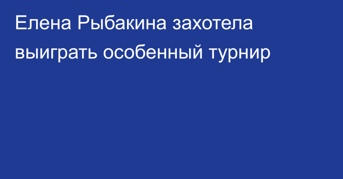 Елена Рыбакина захотела выиграть особенный турнир