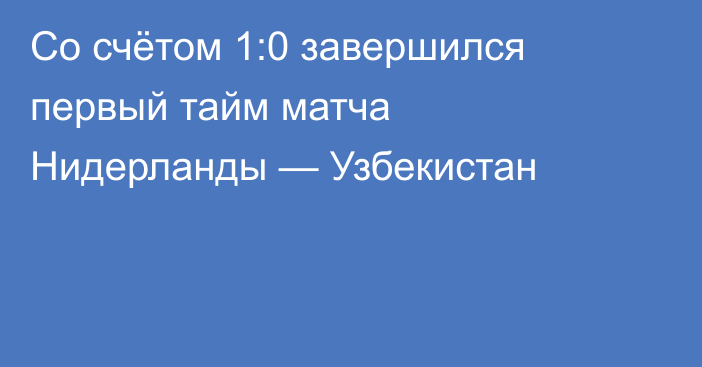 Со счётом 1:0 завершился первый тайм матча Нидерланды — Узбекистан
