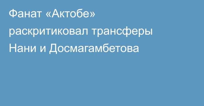 Фанат «Актобе» раскритиковал трансферы Нани и Досмагамбетова