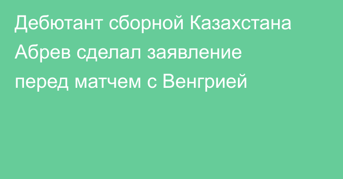 Дебютант сборной Казахстана Абрев сделал заявление перед матчем с Венгрией