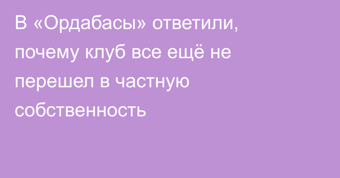 В «Ордабасы» ответили, почему клуб все ещё не перешел в частную собственность