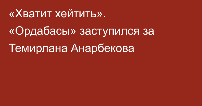«Хватит хейтить». «Ордабасы» заступился за Темирлана Анарбекова