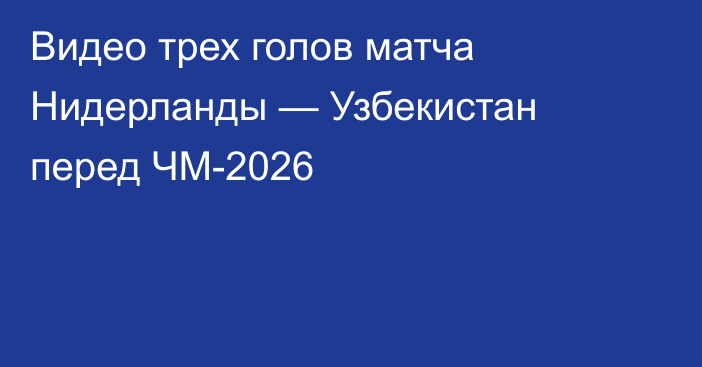Видео трех голов матча Нидерланды — Узбекистан перед ЧМ-2026
