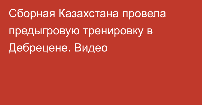 Сборная Казахстана провела предыгровую тренировку в Дебрецене. Видео