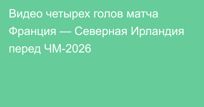 Видео четырех голов матча Франция — Северная Ирландия перед ЧМ-2026