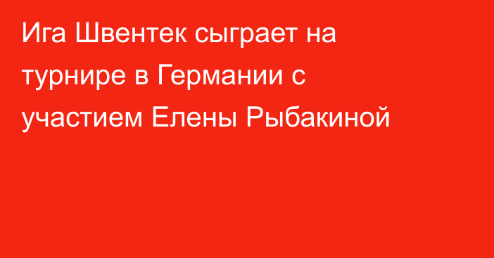 Ига Швентек сыграет на турнире в Германии с участием Елены Рыбакиной