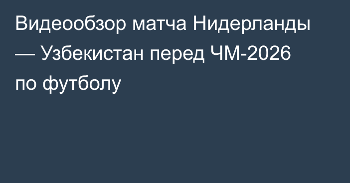 Видеообзор матча Нидерланды — Узбекистан перед ЧМ-2026 по футболу