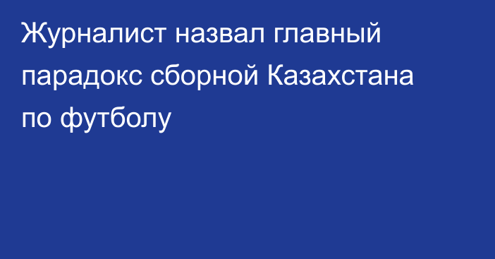 Журналист назвал главный парадокс сборной Казахстана по футболу