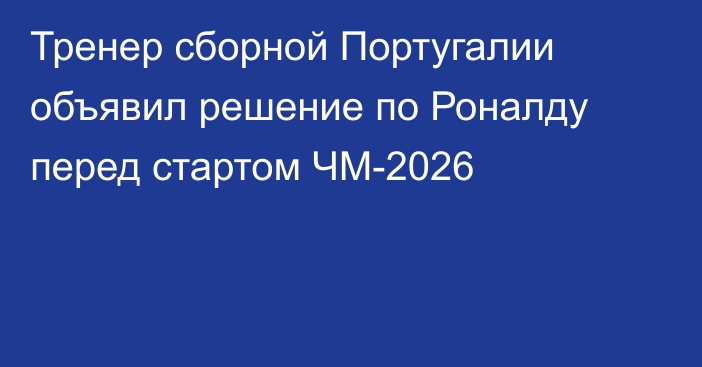 Тренер сборной Португалии объявил решение по Роналду перед стартом ЧМ-2026