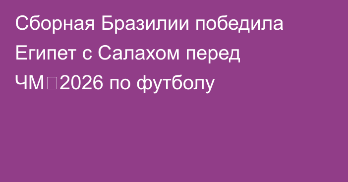 Сборная Бразилии победила Египет с Салахом перед ЧМ‑2026 по футболу