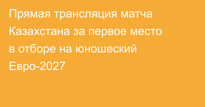 Прямая трансляция матча Казахстана за первое место в отборе на юношеский Евро-2027