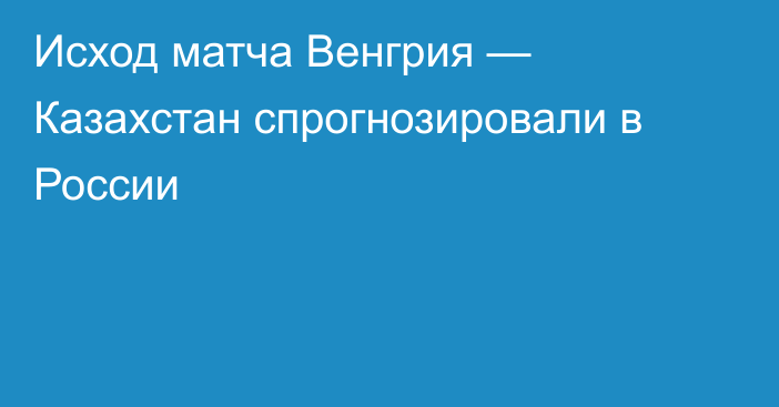 Исход матча Венгрия — Казахстан спрогнозировали в России