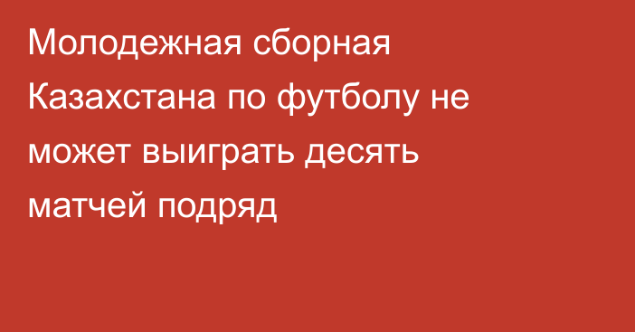Молодежная сборная Казахстана по футболу не может выиграть десять матчей подряд