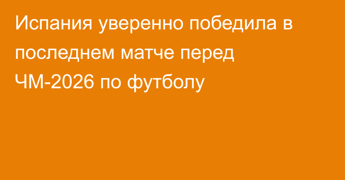 Испания уверенно победила в последнем матче перед ЧМ-2026 по футболу