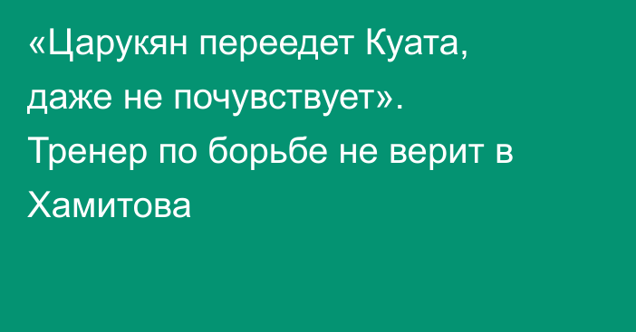 «Царукян переедет Куата, даже не почувствует». Тренер по борьбе не верит в Хамитова