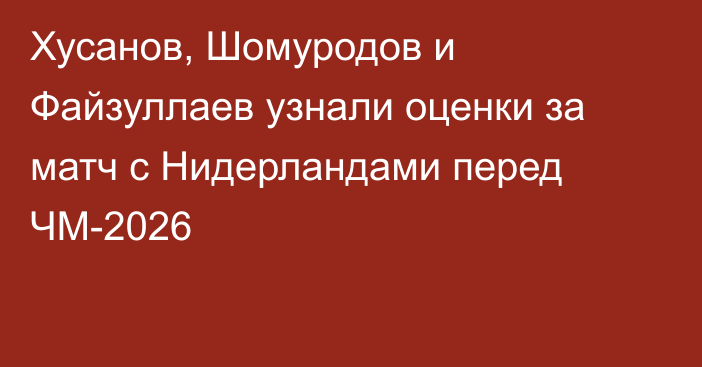 Хусанов, Шомуродов и Файзуллаев узнали оценки за матч с Нидерландами перед ЧМ-2026
