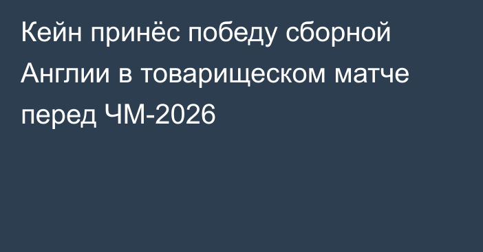 Кейн принёс победу сборной Англии в товарищеском матче перед ЧМ-2026