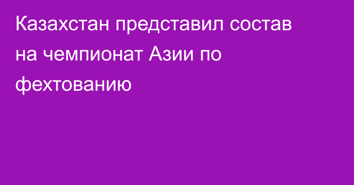 Казахстан представил состав на чемпионат Азии по фехтованию