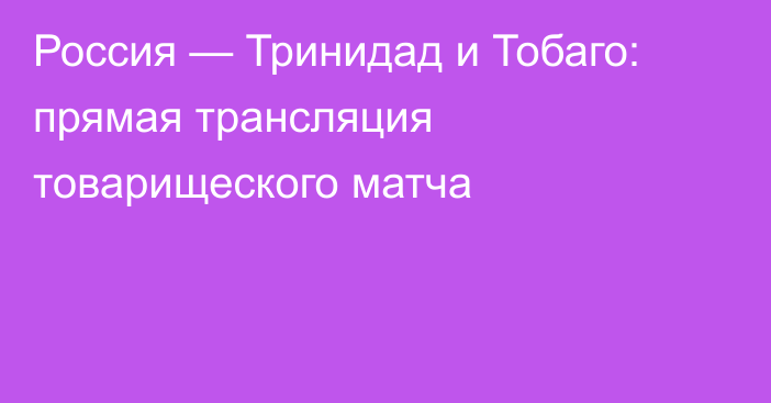 Россия — Тринидад и Тобаго: прямая трансляция товарищеского матча