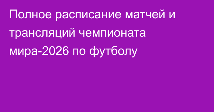 Полное расписание матчей и трансляций чемпионата мира-2026 по футболу