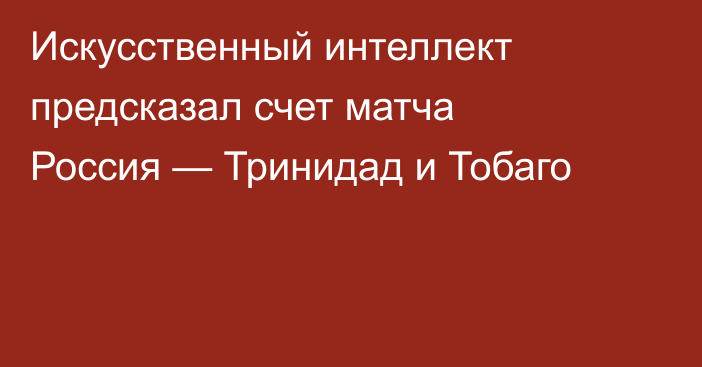 Искусственный интеллект предсказал счет матча Россия — Тринидад и Тобаго