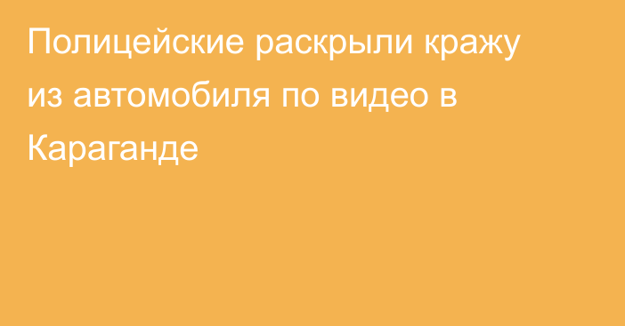 Полицейские раскрыли кражу из автомобиля по видео в Караганде