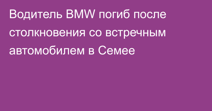 Водитель BMW погиб после столкновения со встречным автомобилем в Семее