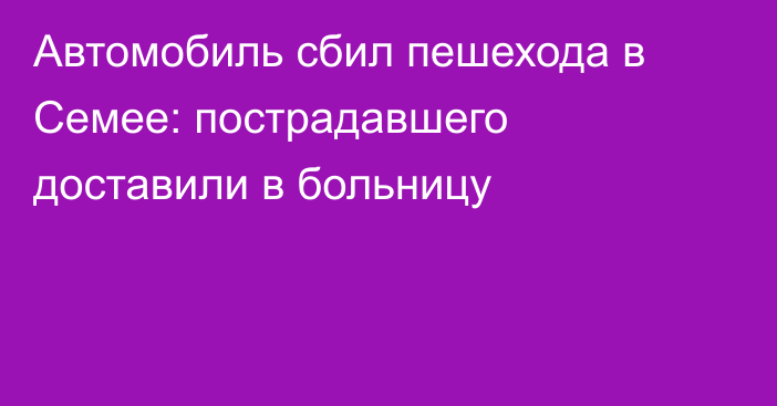 Автомобиль сбил пешехода в Семее: пострадавшего доставили в больницу