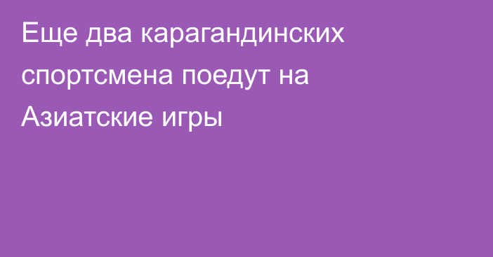 Еще два карагандинских спортсмена поедут на Азиатские игры