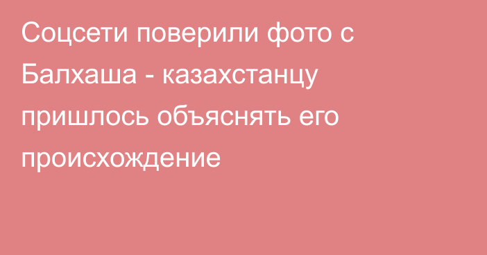Соцсети поверили фото с Балхаша - казахстанцу пришлось объяснять его происхождение