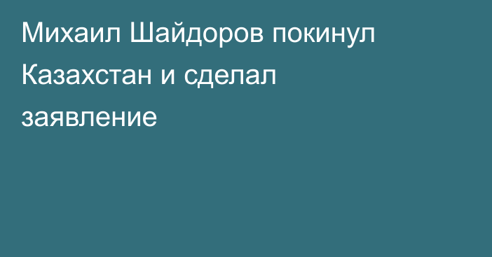 Михаил Шайдоров покинул Казахстан и сделал заявление