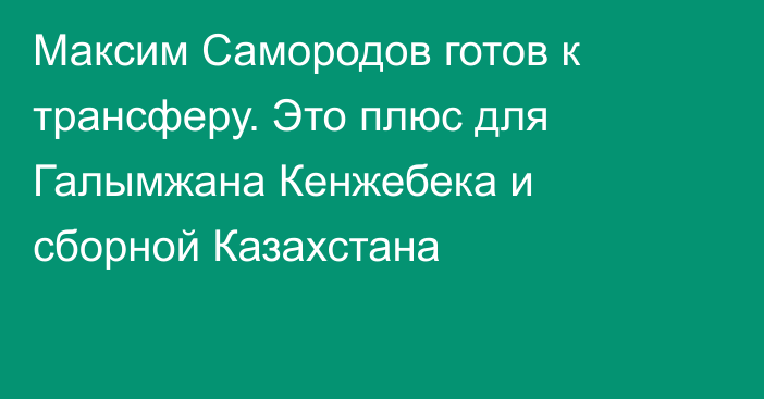 Максим Самородов готов к трансферу. Это плюс для Галымжана Кенжебека и сборной Казахстана