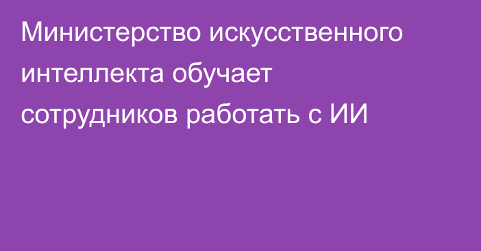 Министерство искусственного интеллекта обучает сотрудников работать с ИИ