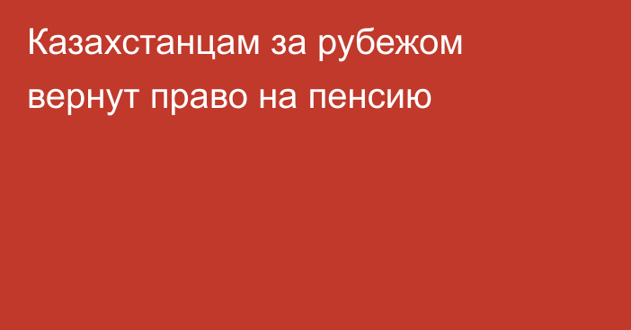 Казахстанцам за рубежом вернут право на пенсию
