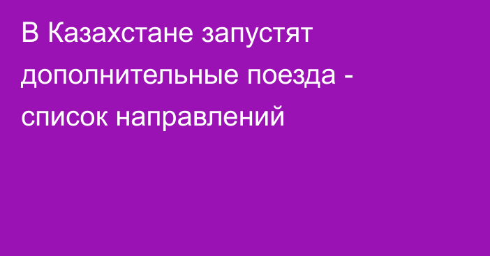 В Казахстане запустят дополнительные поезда - список направлений