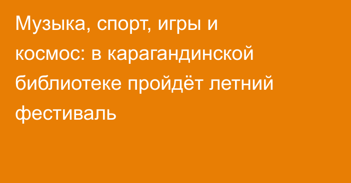 Музыка, спорт, игры и космос: в карагандинской библиотеке пройдёт летний фестиваль