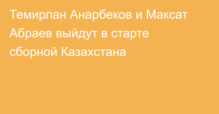 Темирлан Анарбеков и Максат Абраев выйдут в старте сборной Казахстана