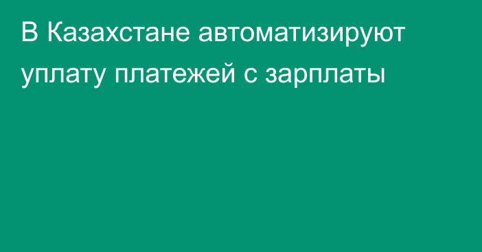 В Казахстане автоматизируют уплату платежей с зарплаты