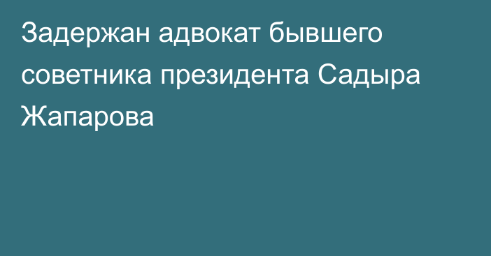 Задержан адвокат бывшего советника президента Садыра Жапарова