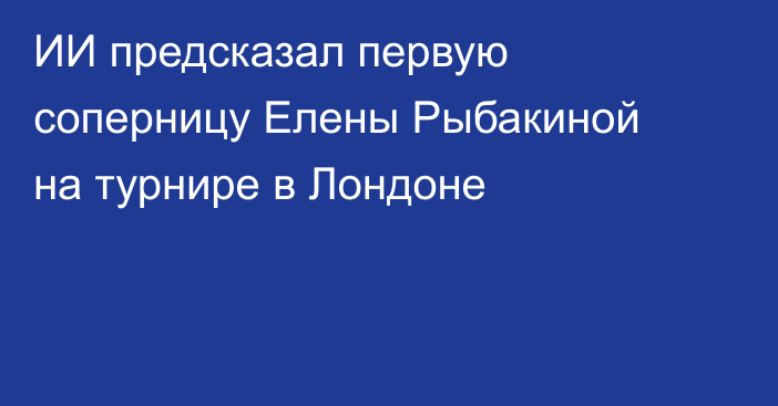 ИИ предсказал первую соперницу Елены Рыбакиной на турнире в Лондоне