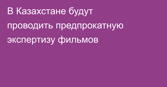 В Казахстане будут проводить предпрокатную экспертизу фильмов