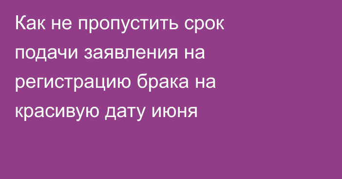 Как не пропустить срок подачи заявления на регистрацию брака на красивую дату июня