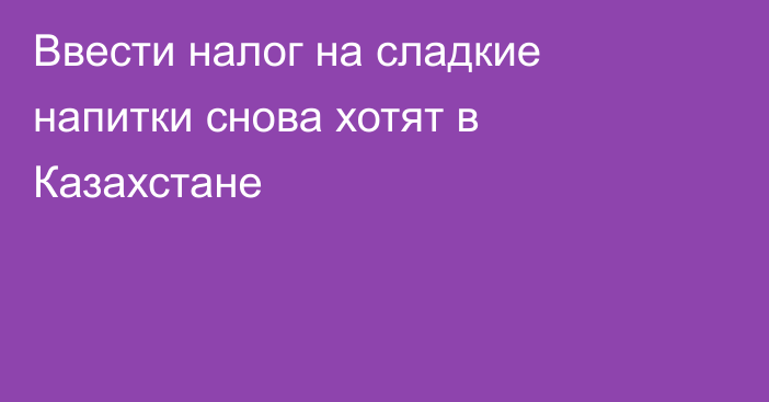 Ввести налог на сладкие напитки снова хотят в Казахстане