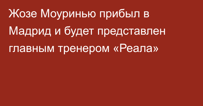 Жозе Моуринью прибыл в Мадрид и будет представлен главным тренером «Реала»
