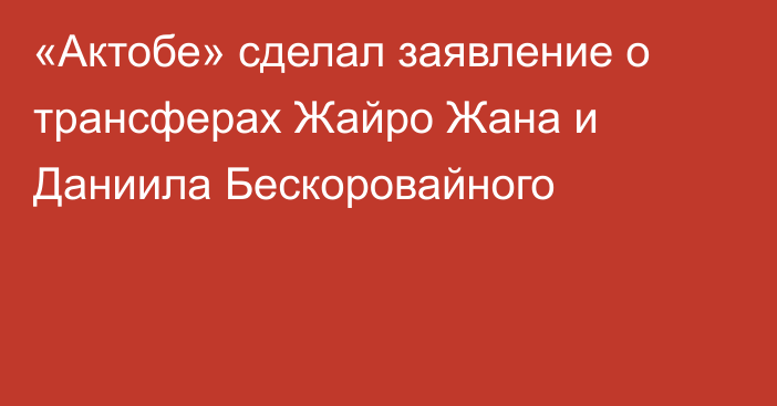 «Актобе» сделал заявление о трансферах Жайро Жана и Даниила Бескоровайного